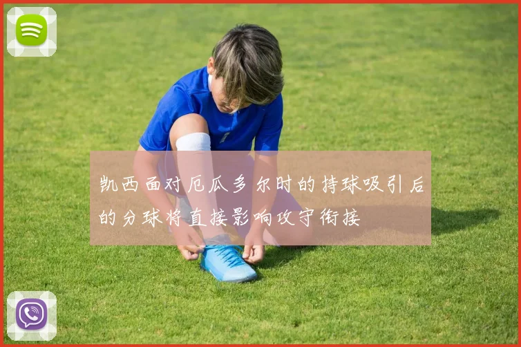 凯西面对厄瓜多尔时的持球吸引后的分球将直接影响攻守衔接