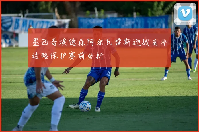 墨西哥埃德森阿尔瓦雷斯迎战南非边路保护赛前分析