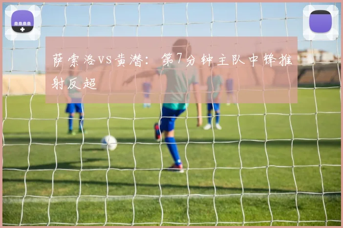 萨索洛vs黄潜:第7分钟主队中锋推射反超